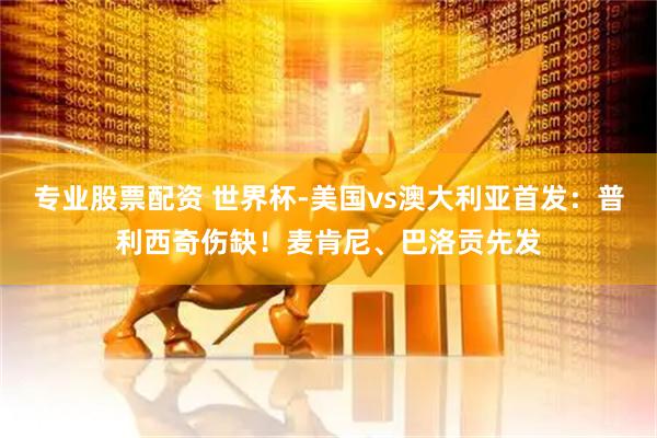专业股票配资 世界杯-美国vs澳大利亚首发:普利西奇伤缺!麦肯尼、巴洛贡先发